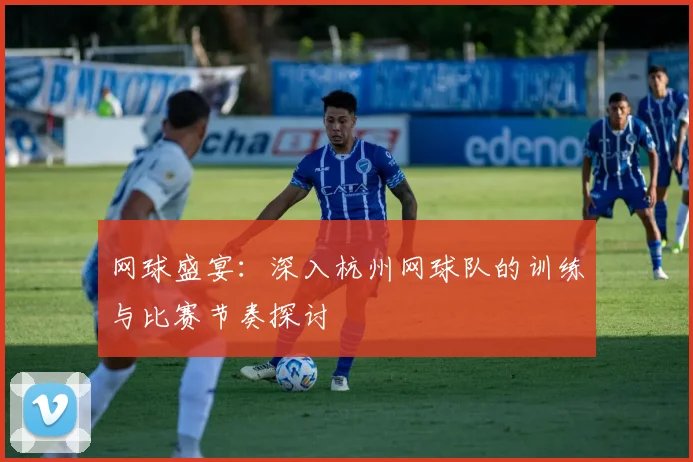网球盛宴:深入杭州网球队的训练与比赛节奏探讨