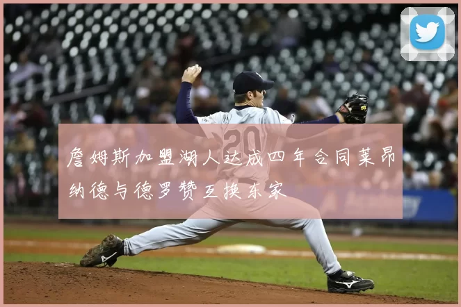 詹姆斯加盟湖人达成四年合同莱昂纳德与德罗赞互换东家