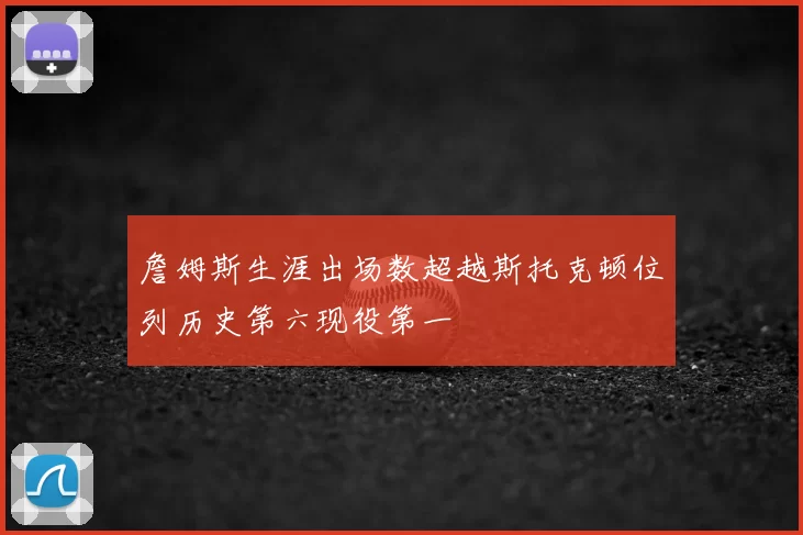 詹姆斯生涯出场数超越斯托克顿位列历史第六现役第一
