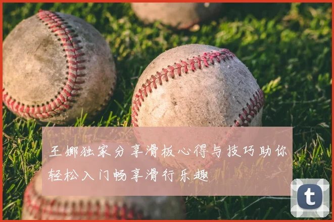 王娜独家分享滑板心得与技巧助你轻松入门畅享滑行乐趣