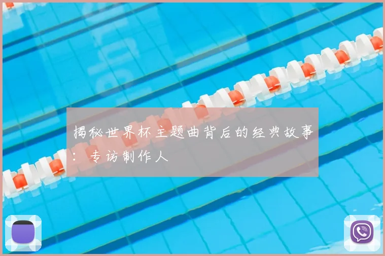 揭秘世界杯主题曲背后的经典故事:专访制作人