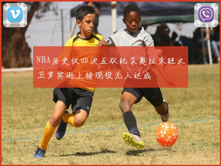 NBA历史仅四次五双纪录奥拉朱旺大卫罗宾逊上榜现役无人达成