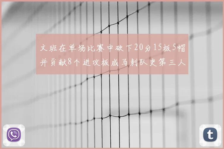 文班在单场比赛中砍下20分15板5帽并贡献8个进攻板成马刺队史第三人追平邓肯伟业