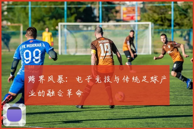 跨界风暴：电子竞技与传统足球产业的融合革命