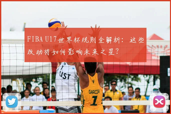 FIBA U17世界杯规则全解析:这些改动将如何影响未来之星?