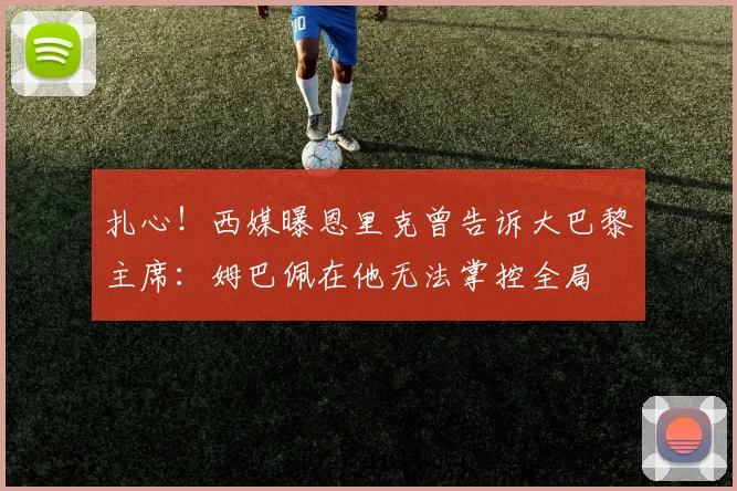 扎心！西媒曝恩里克曾告诉大巴黎主席：姆巴佩在他无法掌控全局