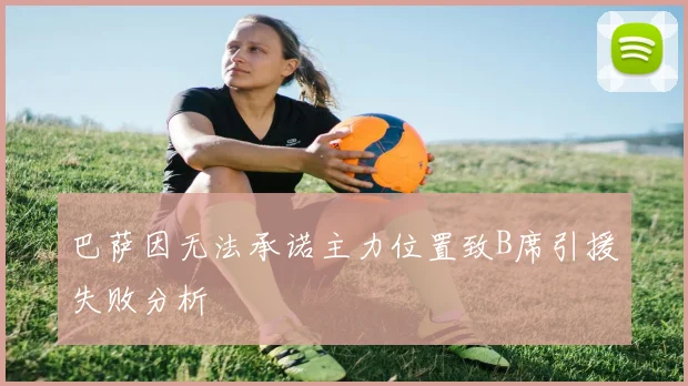 巴萨因无法承诺主力位置致B席引援失败分析