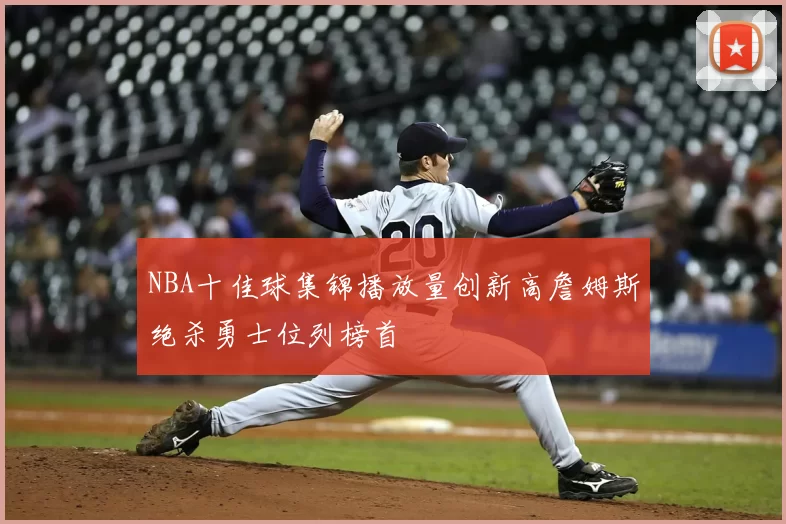 NBA十佳球集锦播放量创新高詹姆斯绝杀勇士位列榜首