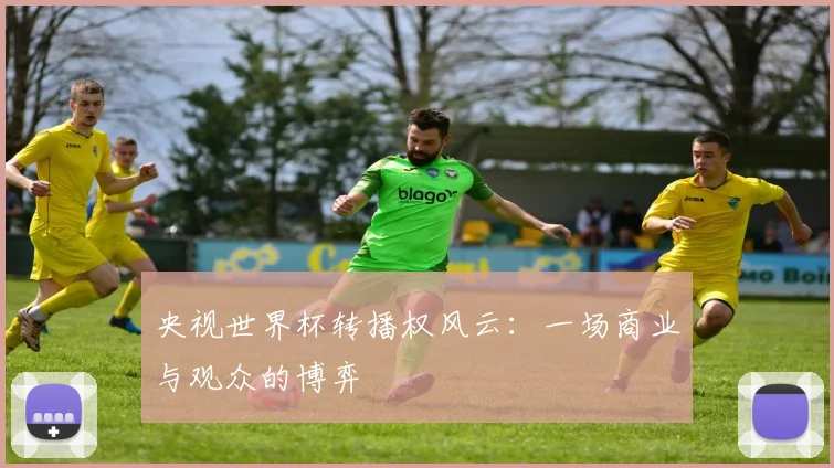 央视世界杯转播权风云:一场商业与观众的博弈