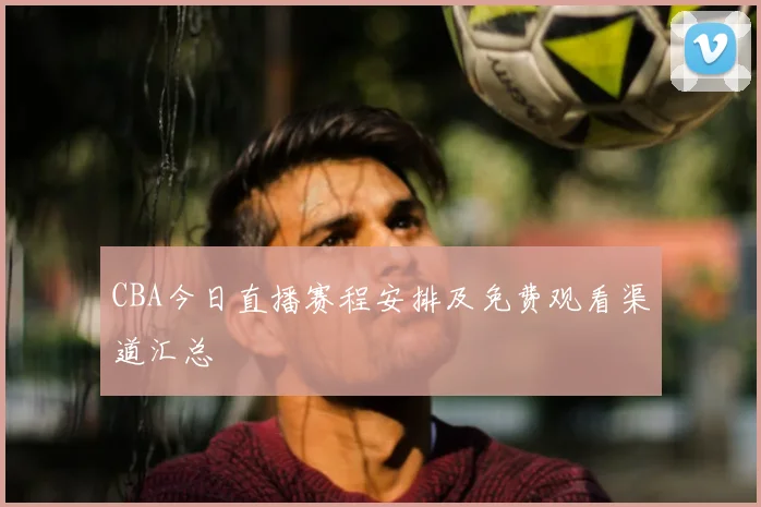 CBA今日直播赛程安排及免费观看渠道汇总