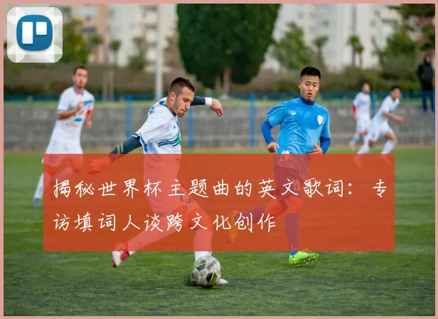 揭秘世界杯主题曲的英文歌词:专访填词人谈跨文化创作