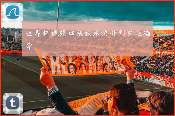 世界杯视频回放技术提升判罚准确率