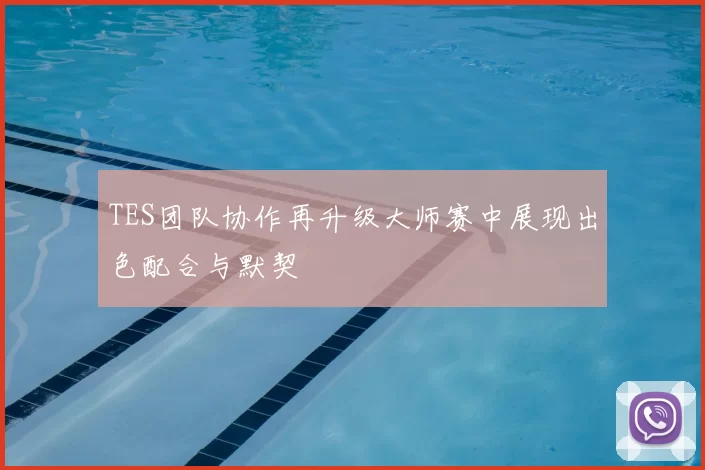 TES团队协作再升级大师赛中展现出色配合与默契