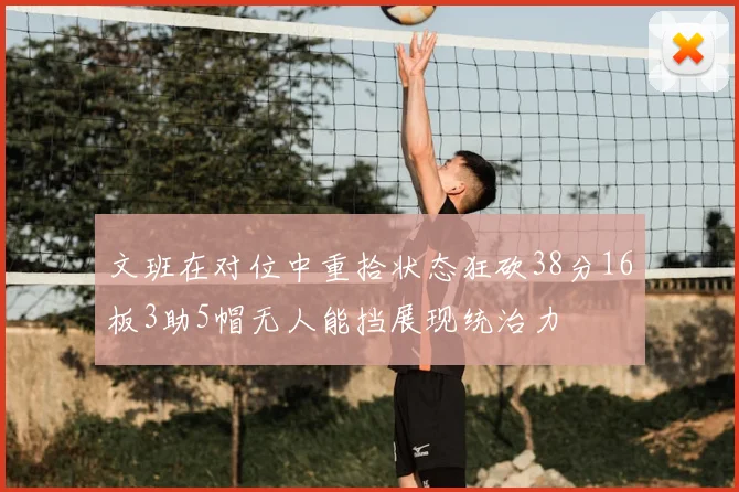 文班在对位中重拾状态狂砍38分16板3助5帽无人能挡展现统治力
