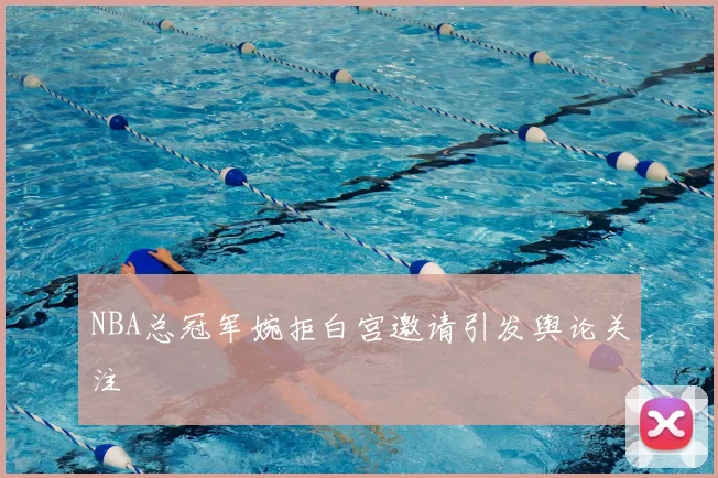 NBA总冠军婉拒白宫邀请引发舆论关注