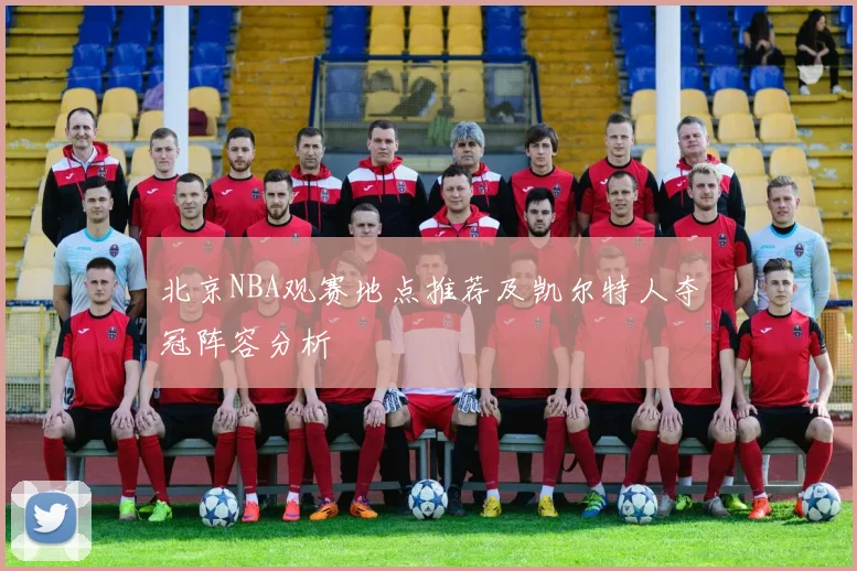北京NBA观赛地点推荐及凯尔特人夺冠阵容分析