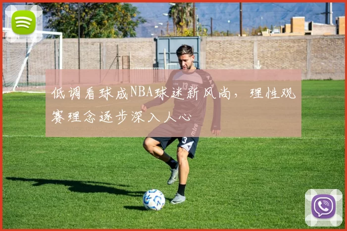 低调看球成NBA球迷新风尚，理性观赛理念逐步深入人心