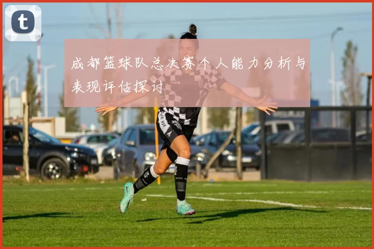 成都篮球队总决赛个人能力分析与表现评估探讨