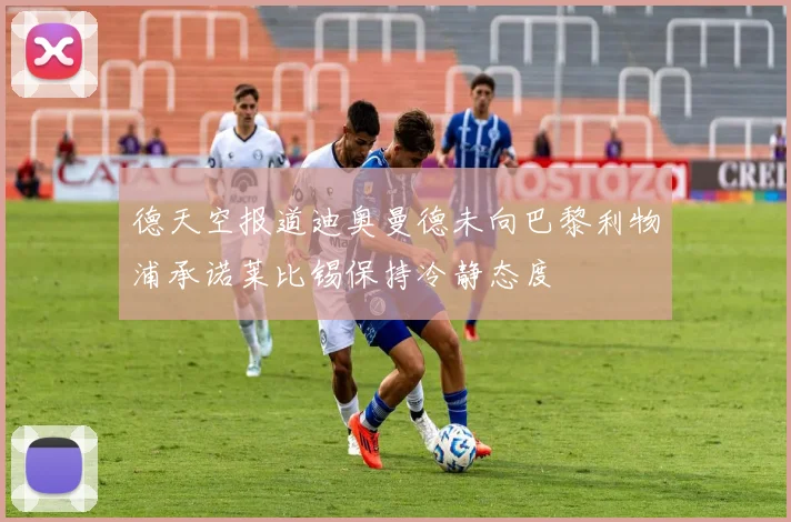 德天空报道迪奥曼德未向巴黎利物浦承诺莱比锡保持冷静态度