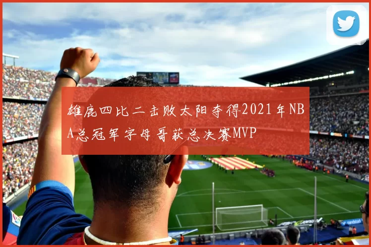雄鹿四比二击败太阳夺得2021年NBA总冠军字母哥获总决赛MVP