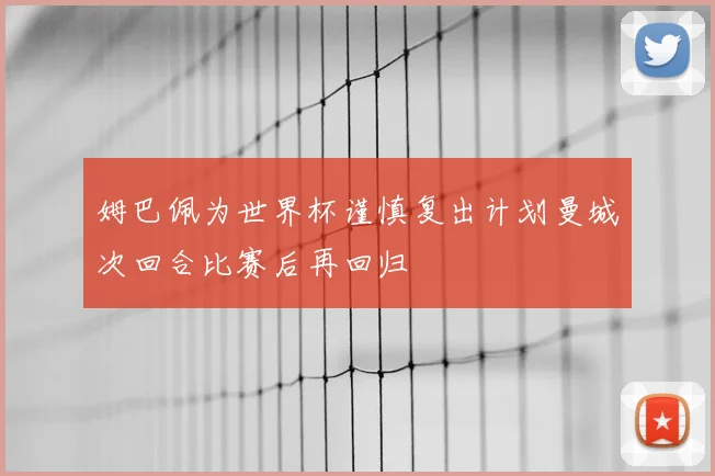 姆巴佩为世界杯谨慎复出计划曼城次回合比赛后再回归