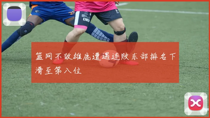 篮网不敌雄鹿遭遇连败东部排名下滑至第八位
