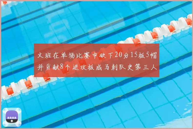 文班在单场比赛中砍下20分15板5帽并贡献8个进攻板成马刺队史第三人追平邓肯伟业
