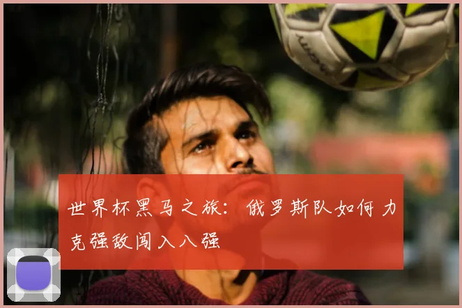世界杯黑马之旅:俄罗斯队如何力克强敌闯入八强