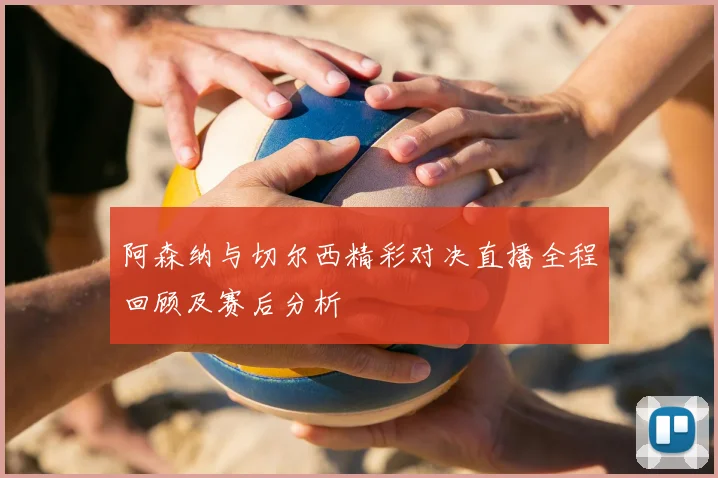 阿森纳与切尔西精彩对决直播全程回顾及赛后分析