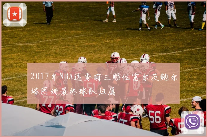 2017年NBA选秀前三顺位富尔茨鲍尔塔图姆最终球队归属