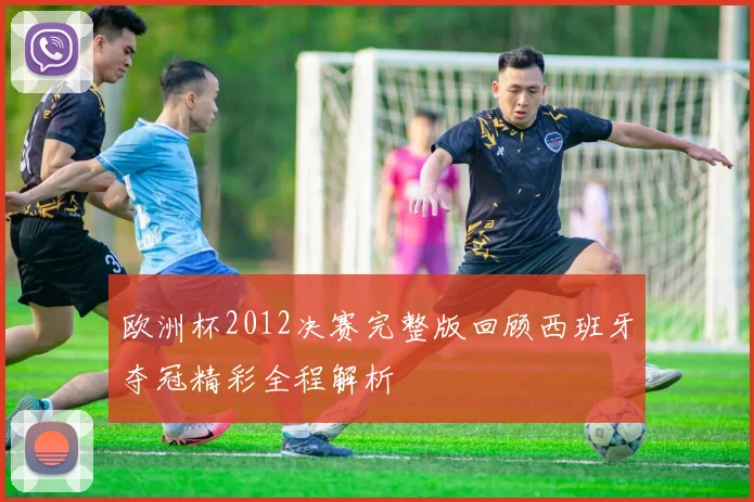 欧洲杯2012决赛完整版回顾西班牙夺冠精彩全程解析