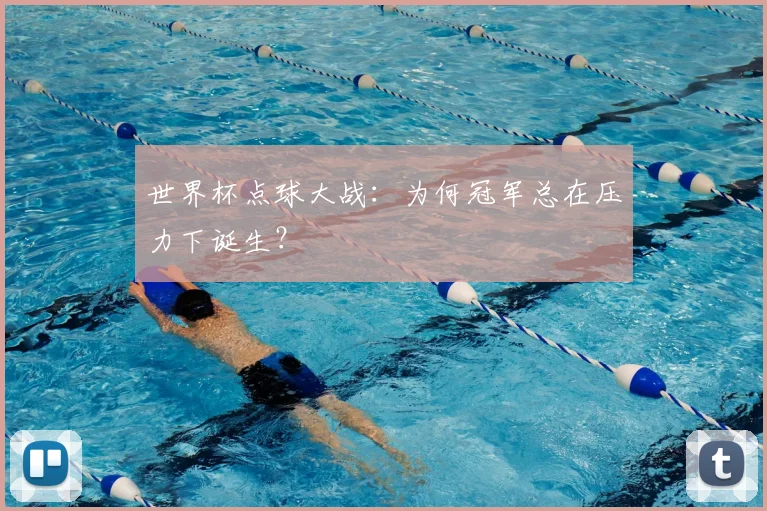 世界杯点球大战：为何冠军总在压力下诞生？