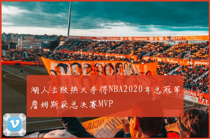 湖人击败热火夺得NBA2020年总冠军詹姆斯获总决赛MVP