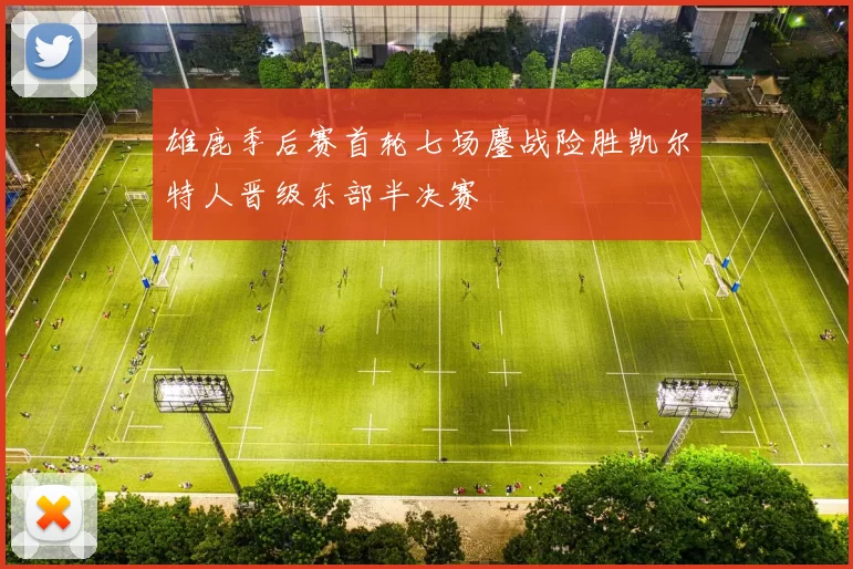 雄鹿季后赛首轮七场鏖战险胜凯尔特人晋级东部半决赛