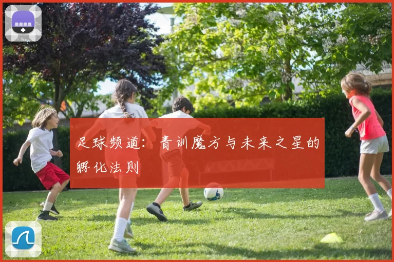 足球频道：青训魔方与未来之星的孵化法则