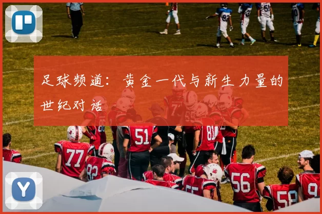 足球频道：黄金一代与新生力量的世纪对话