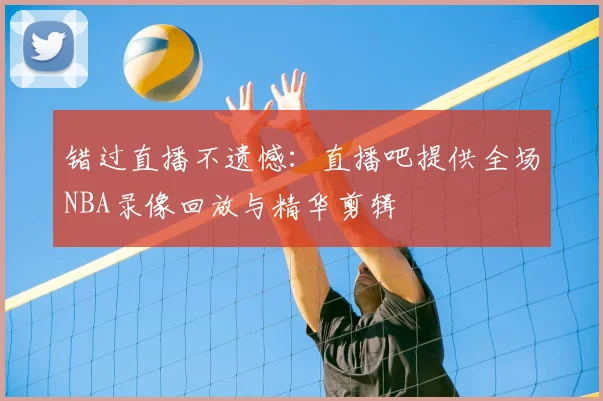 错过直播不遗憾:直播吧提供全场NBA录像回放与精华剪辑
