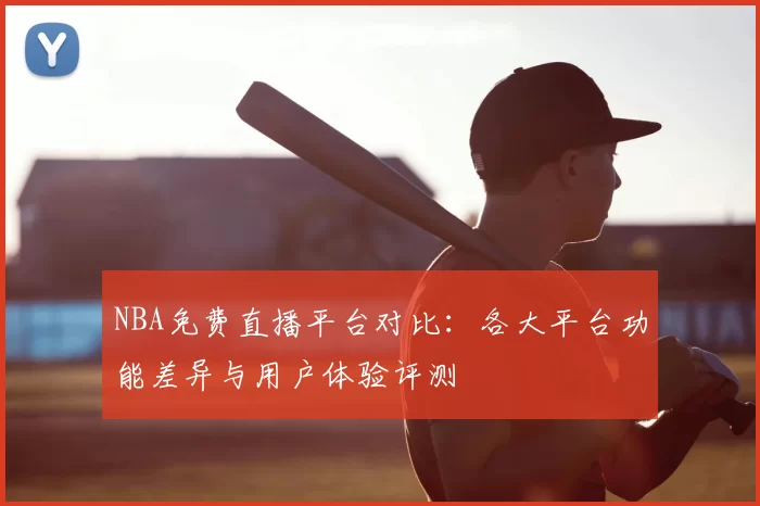 NBA免费直播平台对比：各大平台功能差异与用户体验评测
