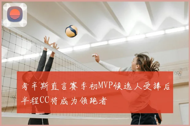 考辛斯直言赛季初MVP候选人受捧后半程CC将成为领跑者