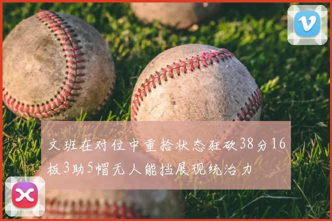 文班在对位中重拾状态狂砍38分16板3助5帽无人能挡展现统治力