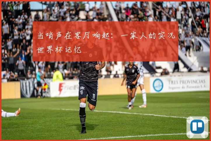 当哨声在客厅响起:一家人的实况世界杯记忆