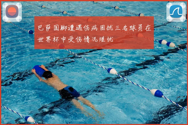 巴萨国脚遭遇伤病困扰三名球员在世界杯中受伤情况堪忧