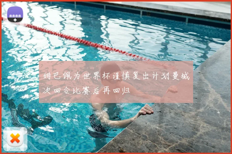姆巴佩为世界杯谨慎复出计划曼城次回合比赛后再回归