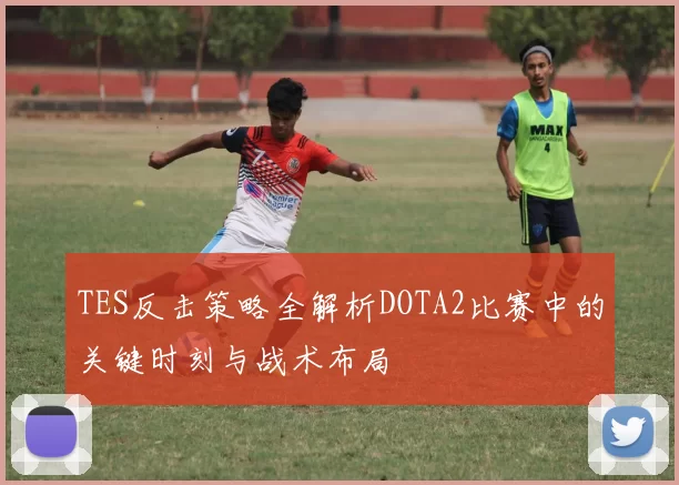 TES反击策略全解析DOTA2比赛中的关键时刻与战术布局