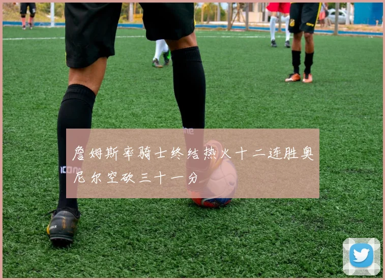 詹姆斯率骑士终结热火十二连胜奥尼尔空砍三十一分