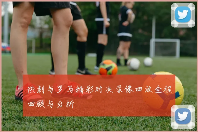 热刺与罗马精彩对决录像回放全程回顾与分析