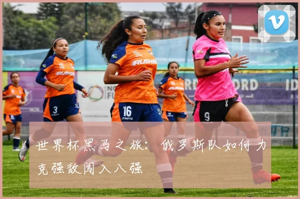 世界杯黑马之旅:俄罗斯队如何力克强敌闯入八强