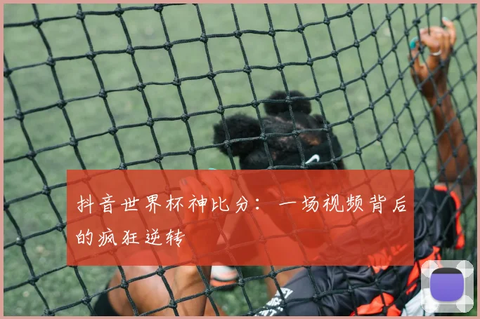 抖音世界杯神比分：一场视频背后的疯狂逆转