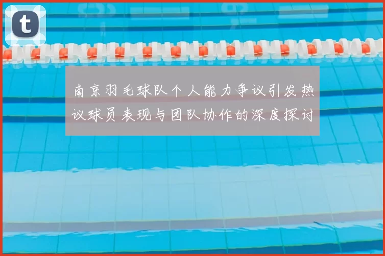 南京羽毛球队个人能力争议引发热议球员表现与团队协作的深度探讨