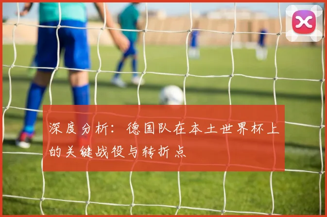 深度分析:德国队在本土世界杯上的关键战役与转折点